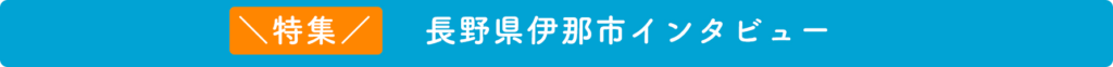 特集:長野県伊那市インタビュー
